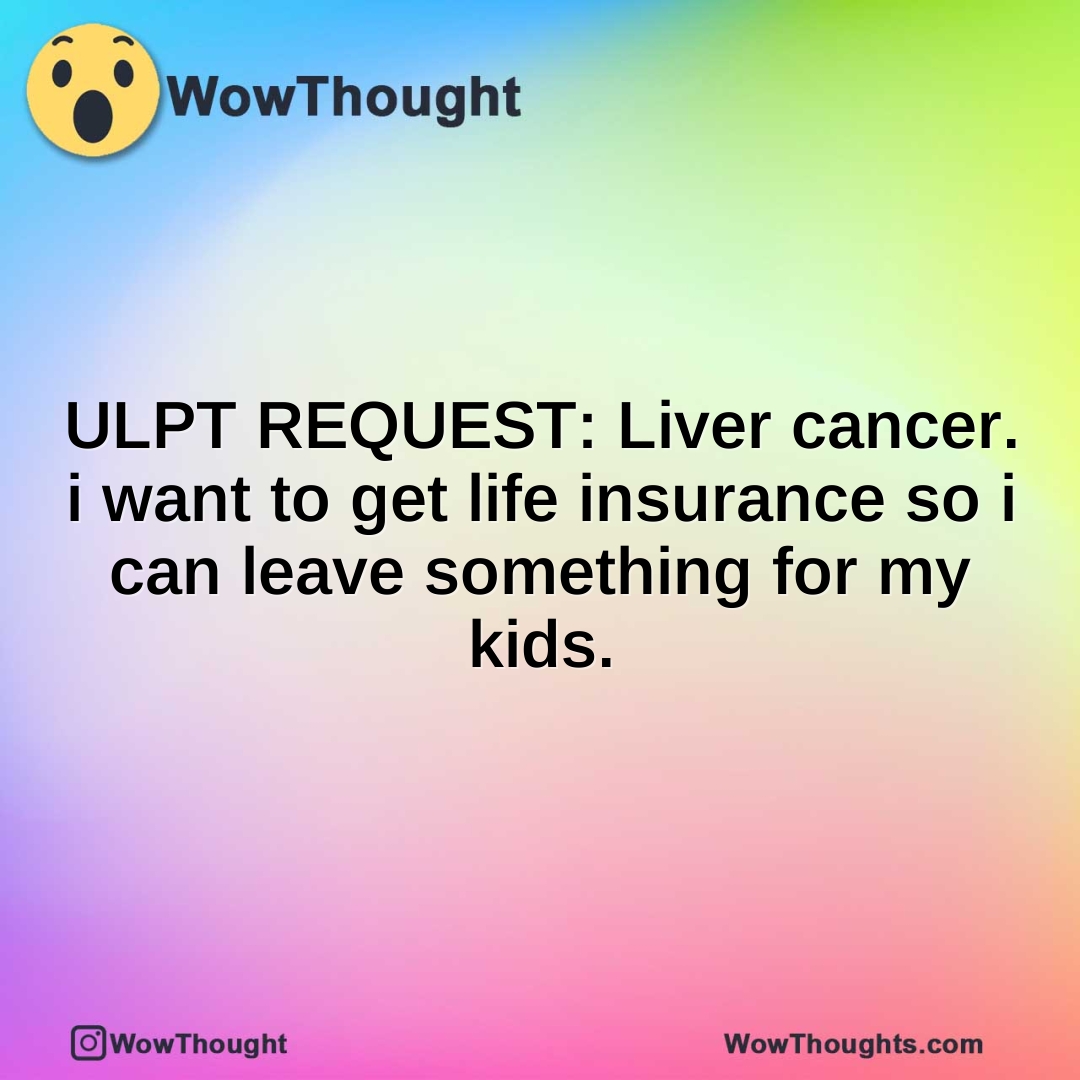 ULPT REQUEST: Liver cancer. i want to get life insurance so i can leave something for my kids.