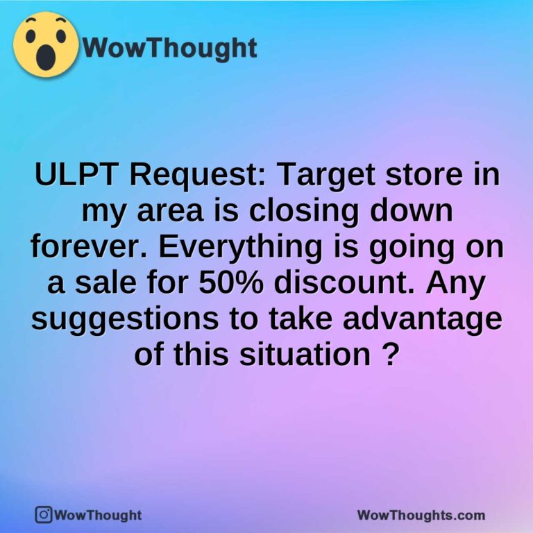 ULPT Request: Target store in my area is closing down forever. Everything is going on a sale for 50% discount. Any suggestions to take advantage of this situation ?