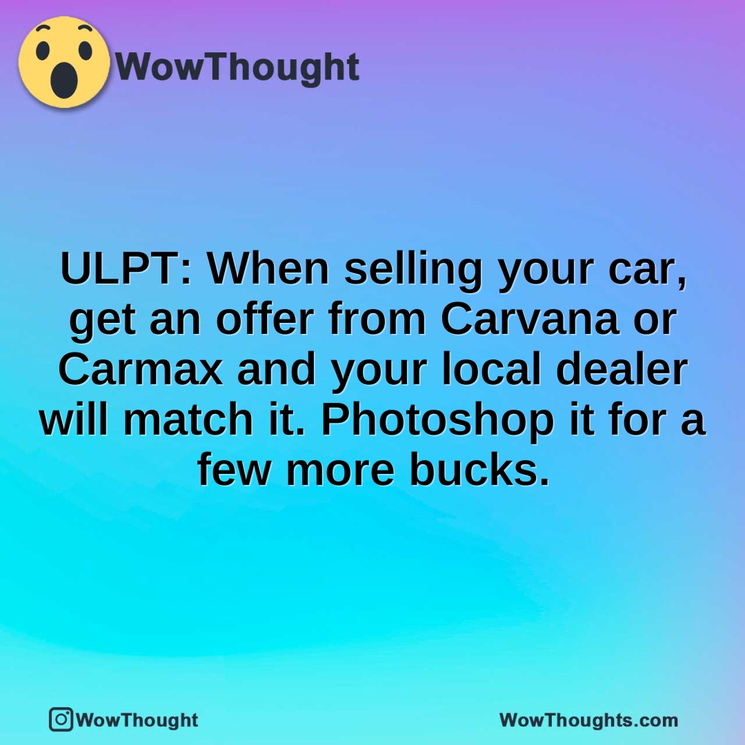 ULPT: When selling your car, get an offer from Carvana or Carmax and your local dealer will match it. Photoshop it for a few more bucks.