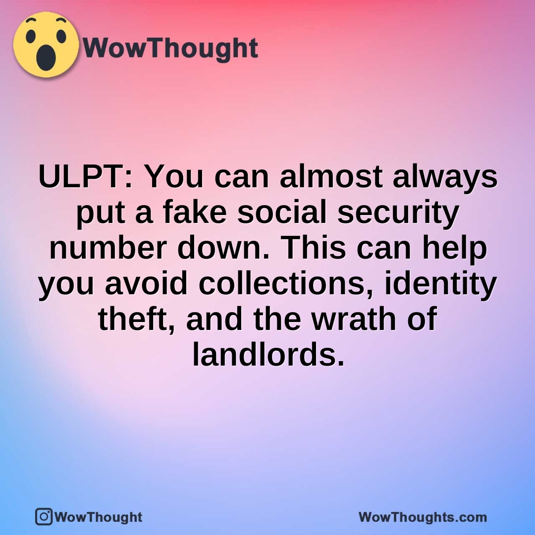 ULPT: You can almost always put a fake social security number down. This can help you avoid collections, identity theft, and the wrath of landlords.