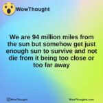 We are 94 million miles from the sun but somehow get just enough sun to survive and not die from it being too close or too far away