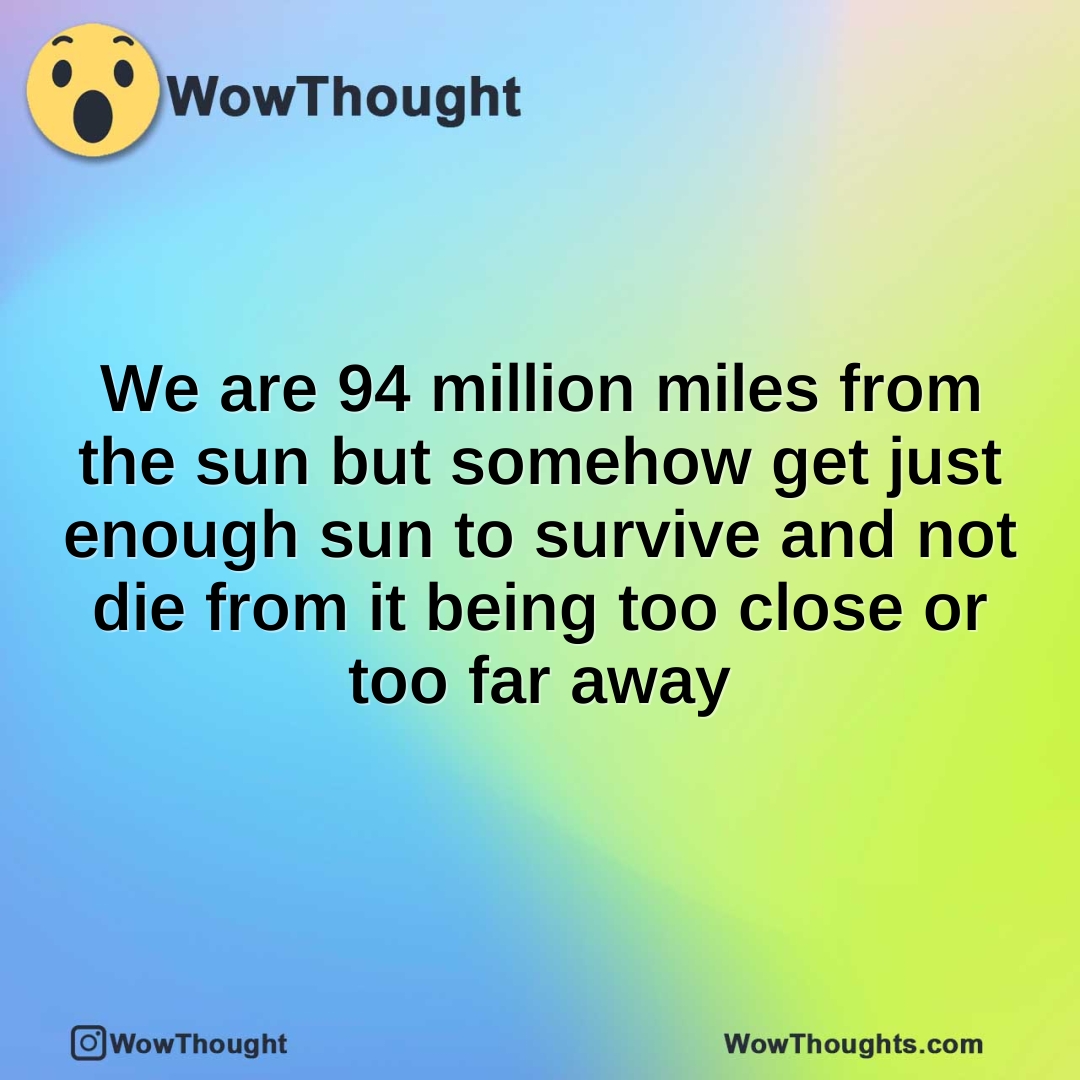 We are 94 million miles from the sun but somehow get just enough sun to survive and not die from it being too close or too far away