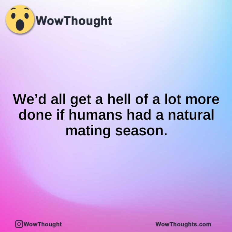 We’d all get a hell of a lot more done if humans had a natural mating season.