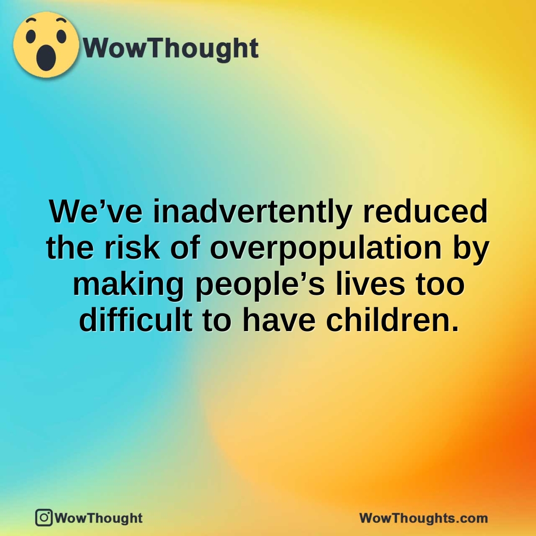 We’ve inadvertently reduced the risk of overpopulation by making people’s lives too difficult to have children.