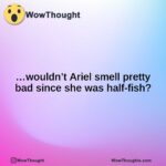 …wouldn’t Ariel smell pretty bad since she was half-fish?