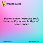 You only ever lose one sock, because if you lost both you’d never notice