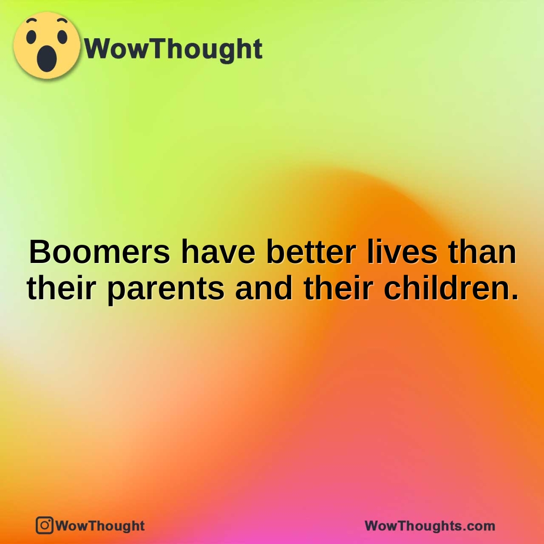 Boomers have better lives than their parents and their children.