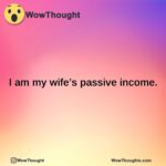 I am my wife’s passive income.