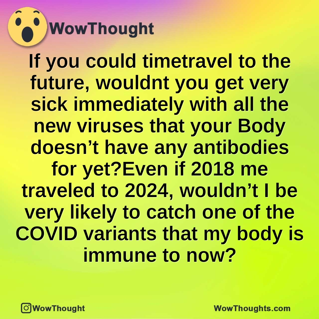 If you could timetravel to the future, wouldnt you get very sick immediately with all the new viruses that your Body doesn’t have any antibodies for yet?Even if 2018 me traveled to 2024, wouldn’t I be very likely to catch one of the COVID variants that my body is immune to now?