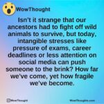Isn’t it strange that our ancestors had to fight off wild animals to survive, but today, intangible stresses like pressure of exams, career deadlines or less attention on social media can push someone to the brink? How far we’ve come, yet how fragile we’ve become.