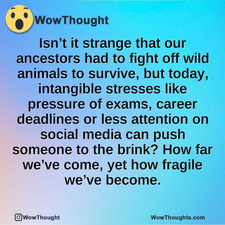 Isn’t it strange that our ancestors had to fight off wild animals to survive, but today, intangible stresses like pressure of exams, career deadlines or less attention on social media can push someone to the brink? How far we’ve come, yet how fragile we’ve become.