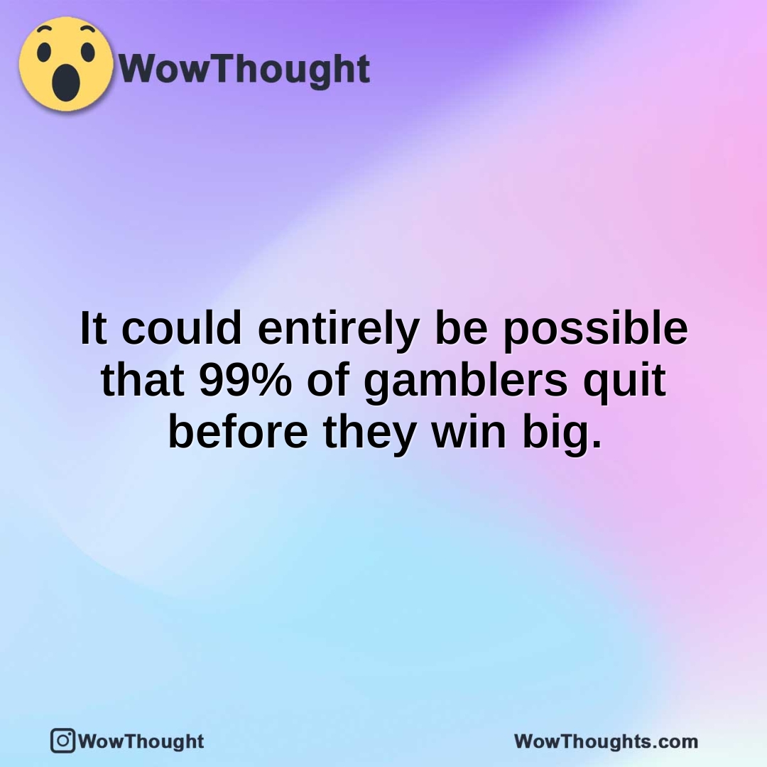 It could entirely be possible that 99% of gamblers quit before they win big.
