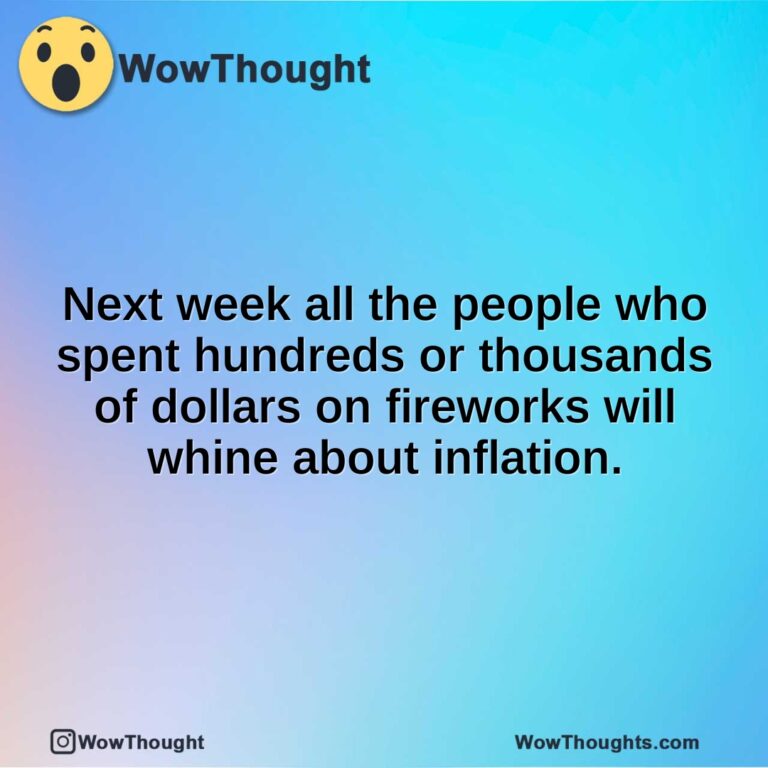 Next week all the people who spent hundreds or thousands of dollars on fireworks will whine about inflation.