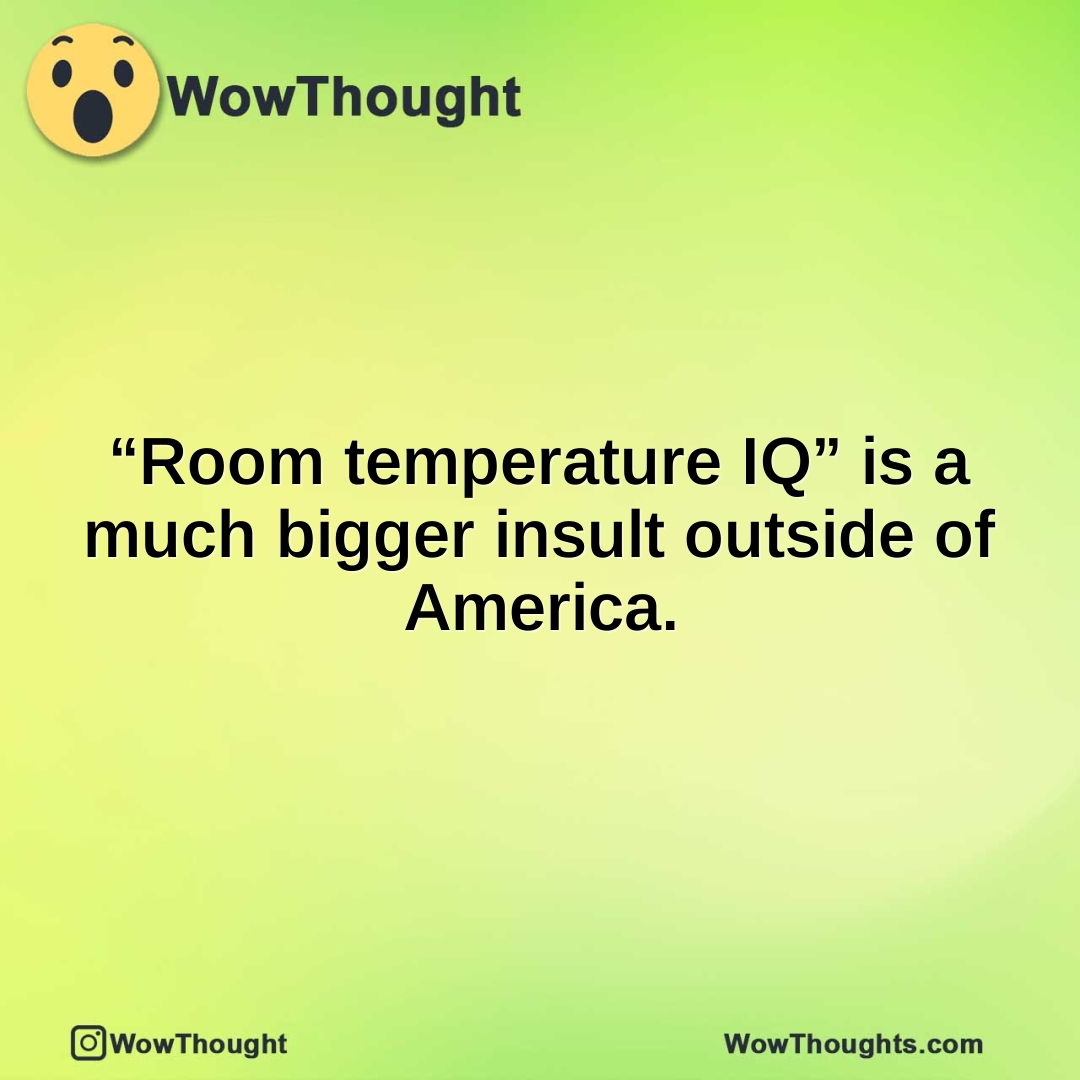 “Room temperature IQ” is a much bigger insult outside of America.
