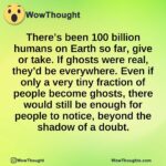 There’s been 100 billion humans on Earth so far, give or take. If ghosts were real, they’d be everywhere. Even if only a very tiny fraction of people become ghosts, there would still be enough for people to notice, beyond the shadow of a doubt.