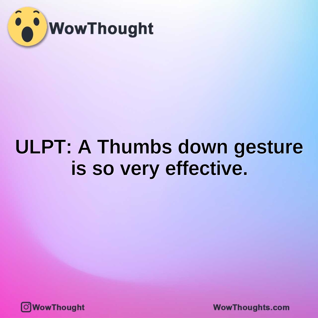 ULPT: A Thumbs down gesture is so very effective.