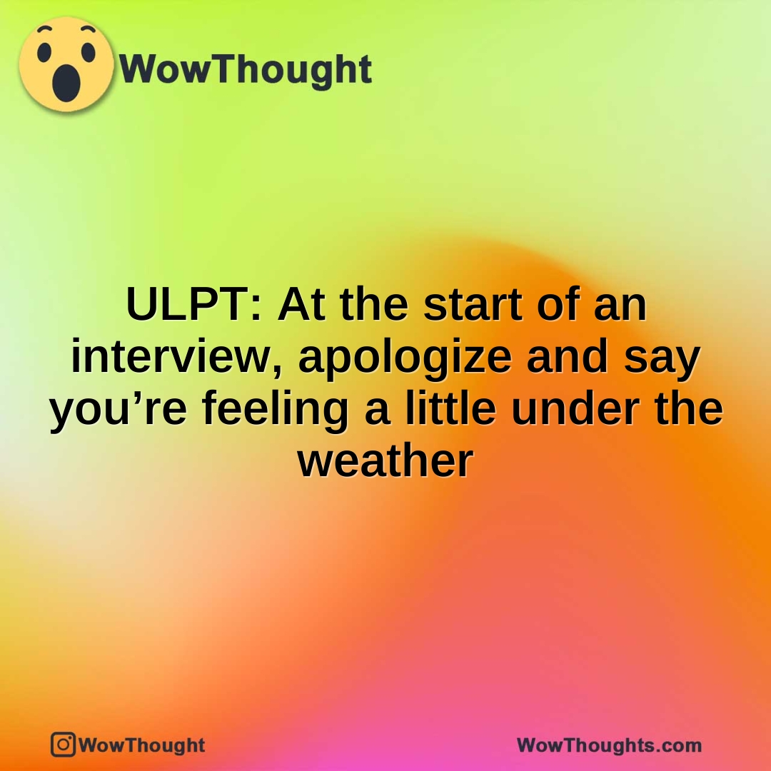 ULPT: At the start of an interview, apologize and say you’re feeling a little under the weather