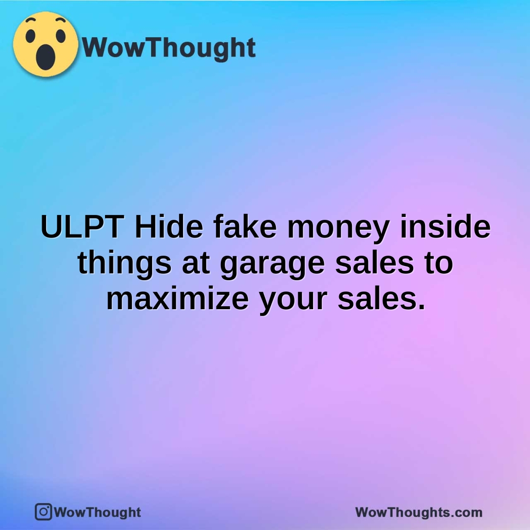 ULPT Hide fake money inside things at garage sales to maximize your sales.