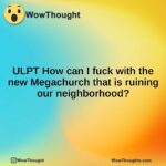 ULPT How can I fuck with the new Megachurch that is ruining our neighborhood?