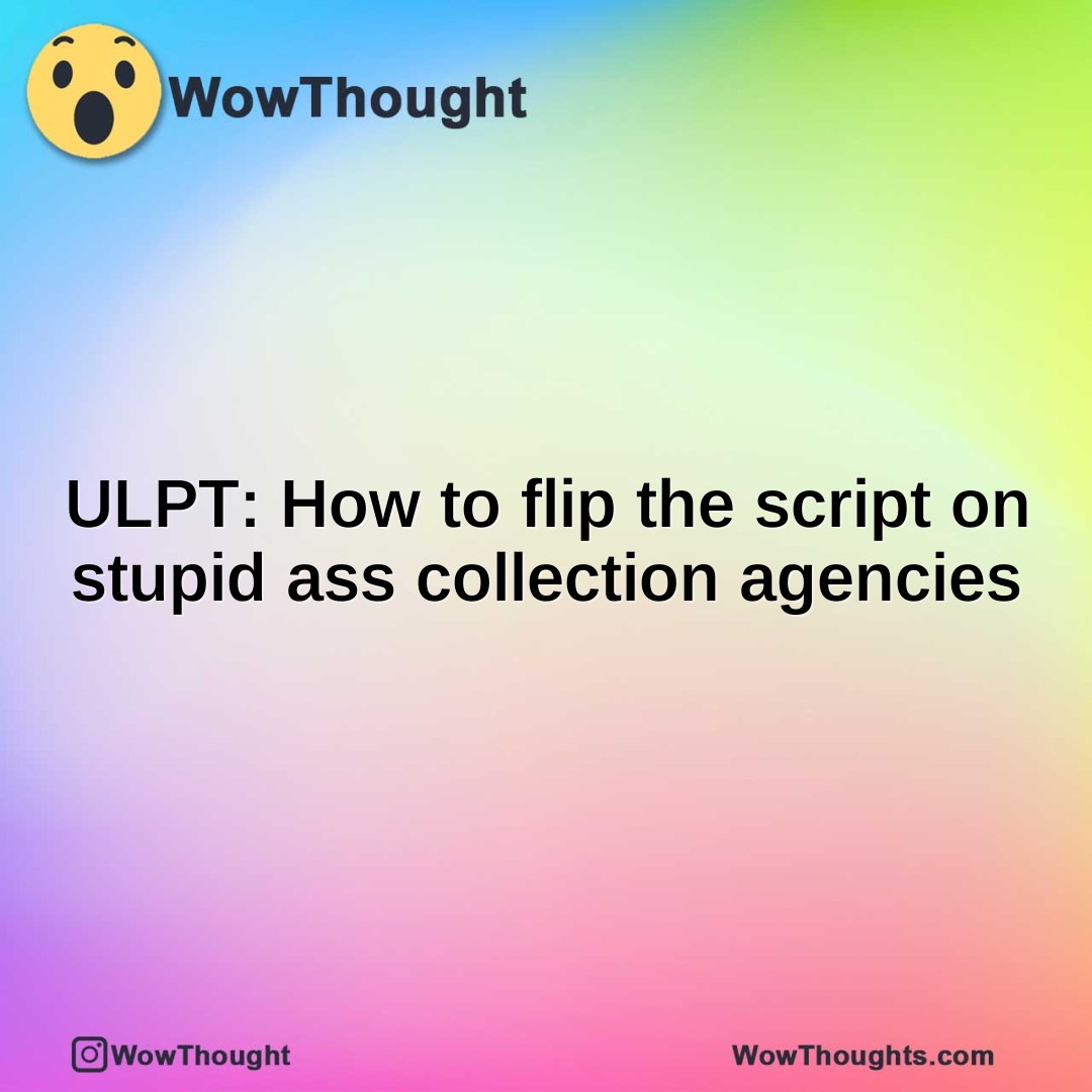 ULPT: How to flip the script on stupid ass collection agencies