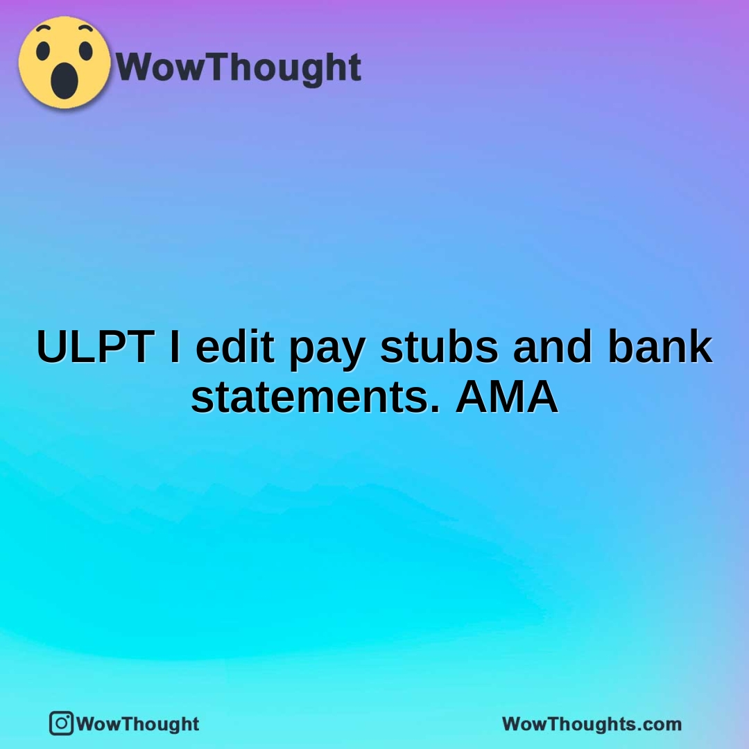 ULPT I edit pay stubs and bank statements. AMA