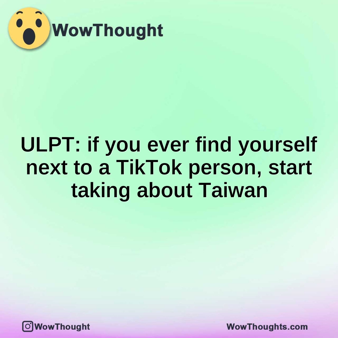 ULPT: if you ever find yourself next to a TikTok person, start taking about Taiwan