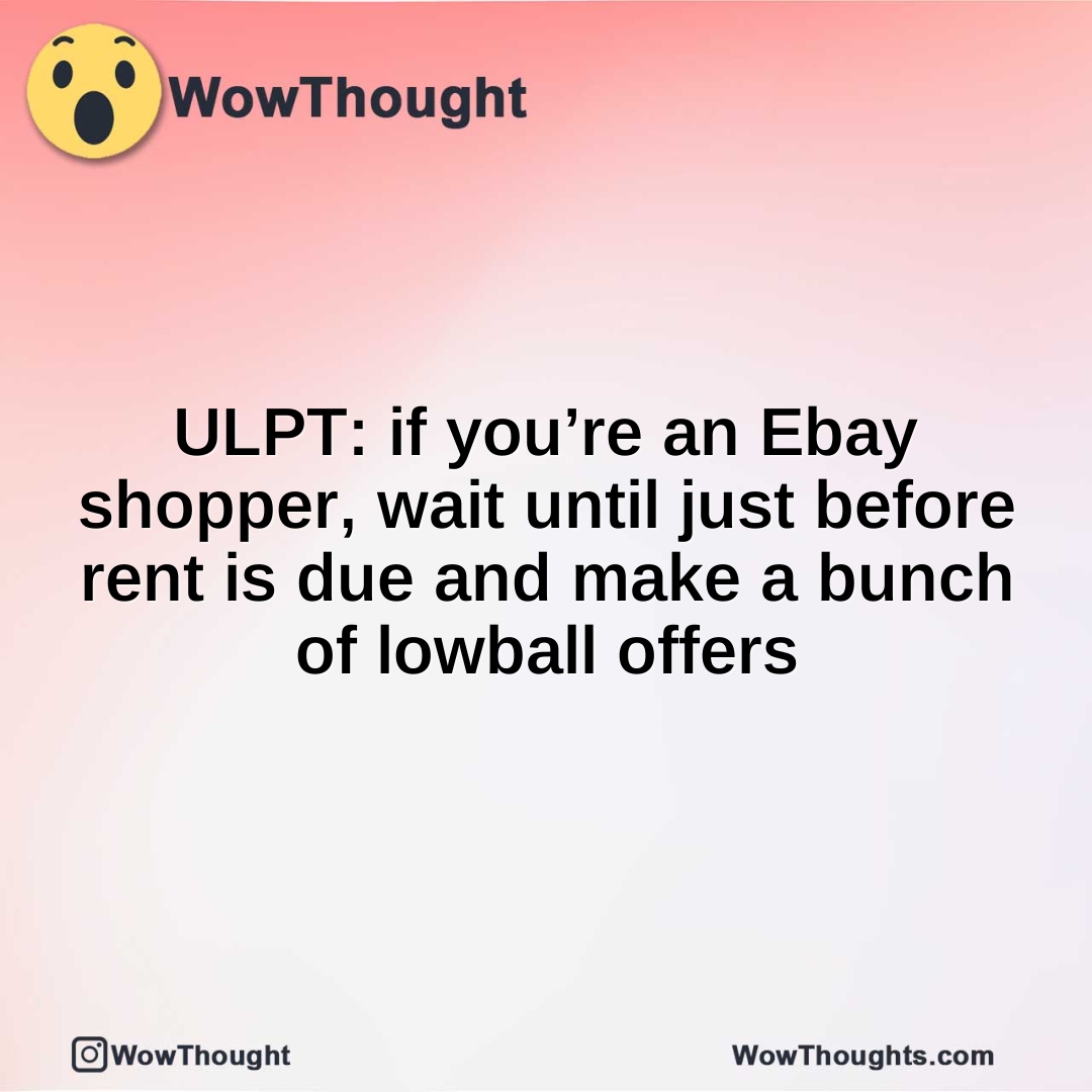 ULPT: if you’re an Ebay shopper, wait until just before rent is due and make a bunch of lowball offers