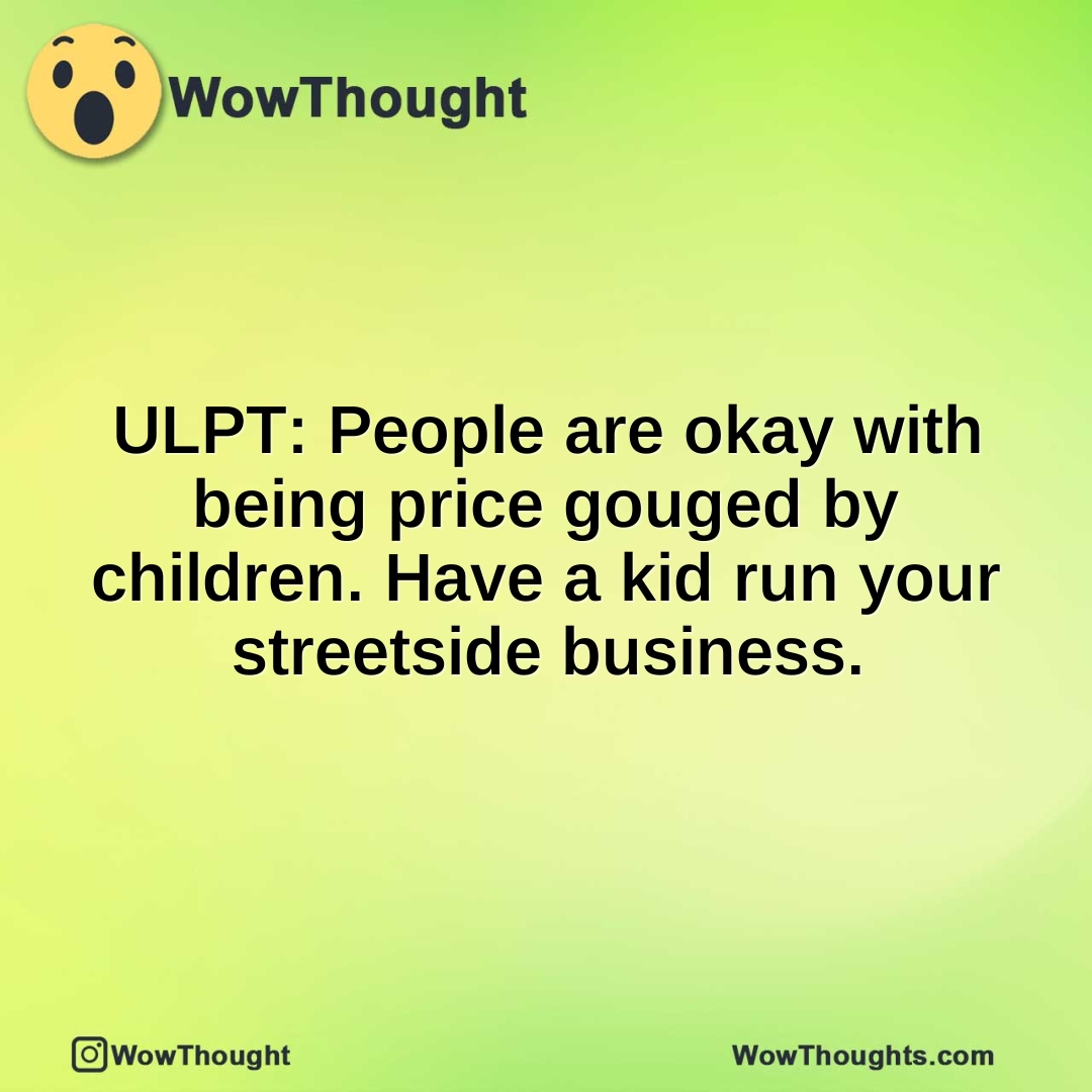 ULPT: People are okay with being price gouged by children. Have a kid run your streetside business.