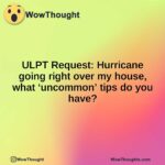 ULPT Request: Hurricane going right over my house, what ‘uncommon’ tips do you have?