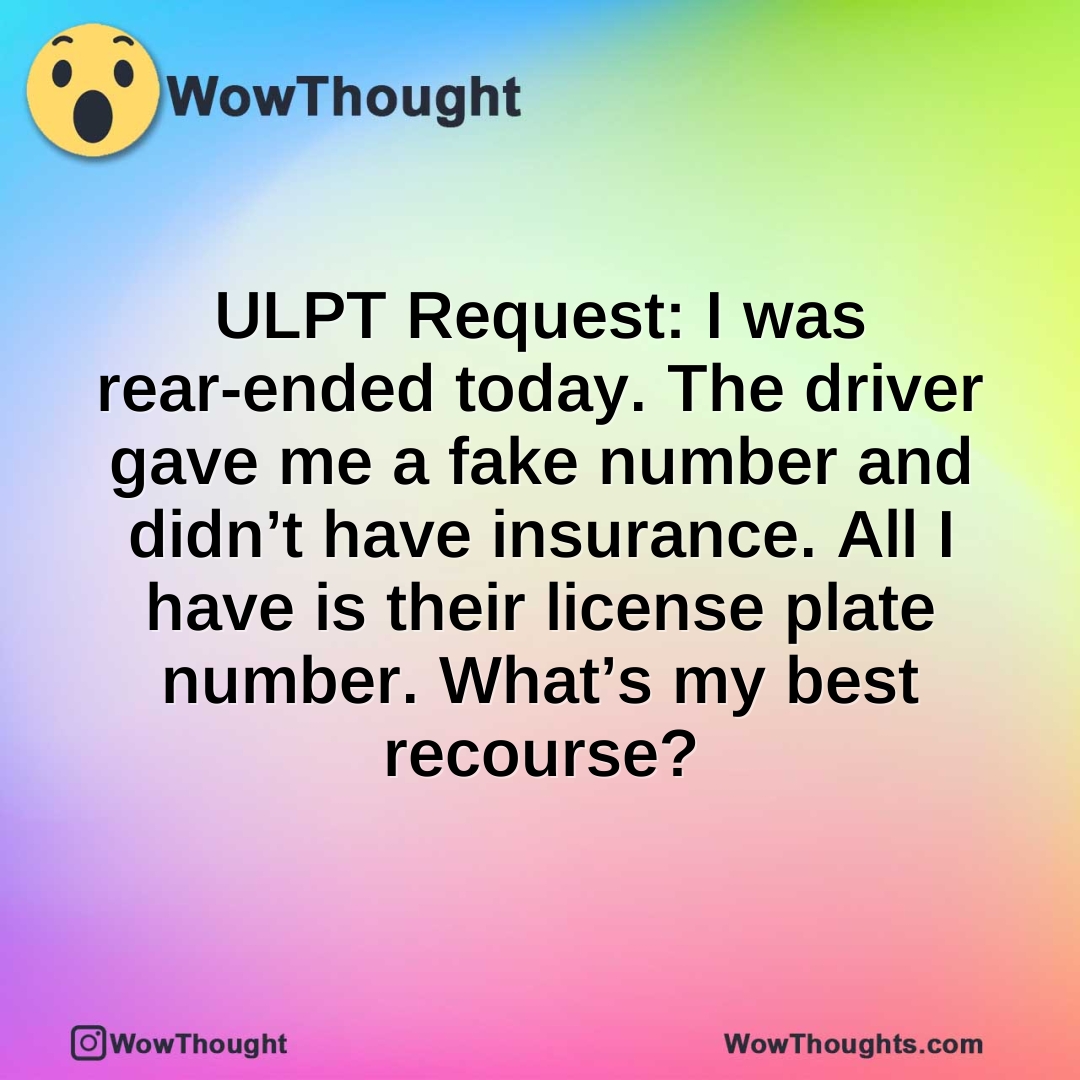 ULPT Request: I was rear-ended today. The driver gave me a fake number and didn’t have insurance. All I have is their license plate number. What’s my best recourse?
