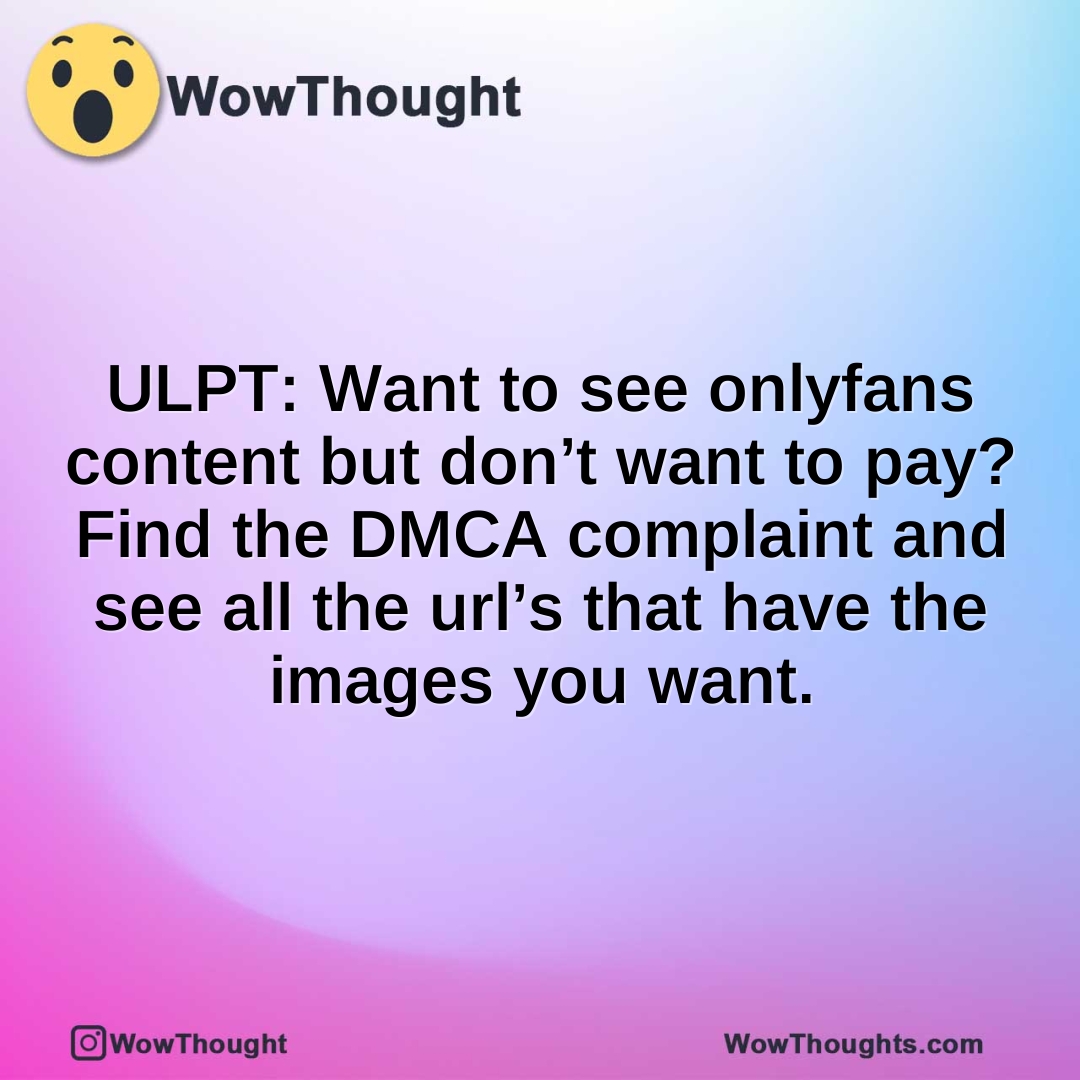 ULPT: Want to see onlyfans content but don’t want to pay? Find the DMCA complaint and see all the url’s that have the images you want.