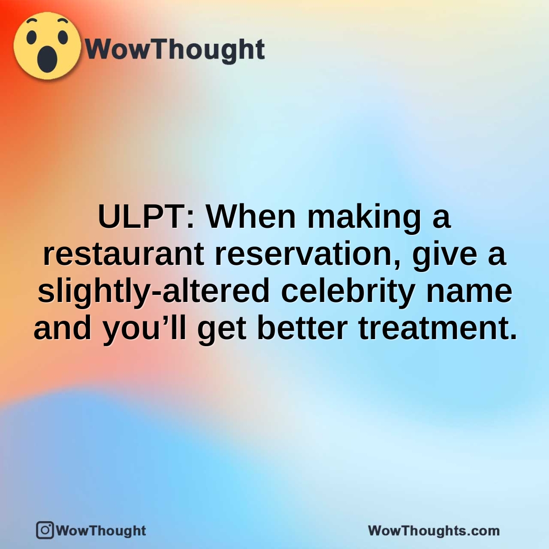 ULPT: When making a restaurant reservation, give a slightly-altered celebrity name and you’ll get better treatment.
