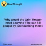 Why would the Grim Reaper need a scythe if he can kill people by just touching them?