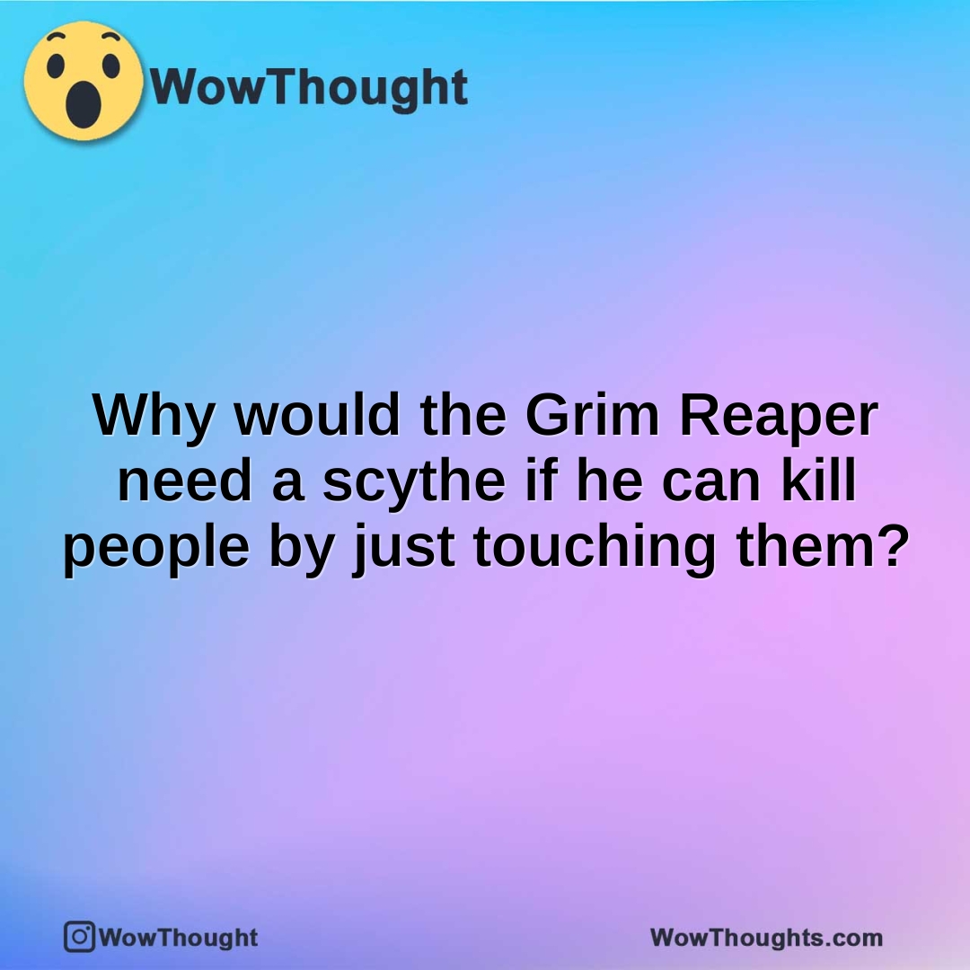 Why would the Grim Reaper need a scythe if he can kill people by just touching them?