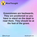 Gravestones are backwards. They are positioned so you have to stand on the dead to read them. They should be at the foot of the grave.