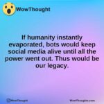 If humanity instantly evaporated, bots would keep social media alive until all the power went out. Thus would be our legacy.