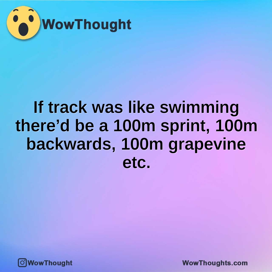 If track was like swimming there’d be a 100m sprint, 100m backwards, 100m grapevine etc.