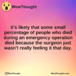 It’s likely that some small percentage of people who died during an emergency operation died because the surgeon just wasn’t really feeling it that day.