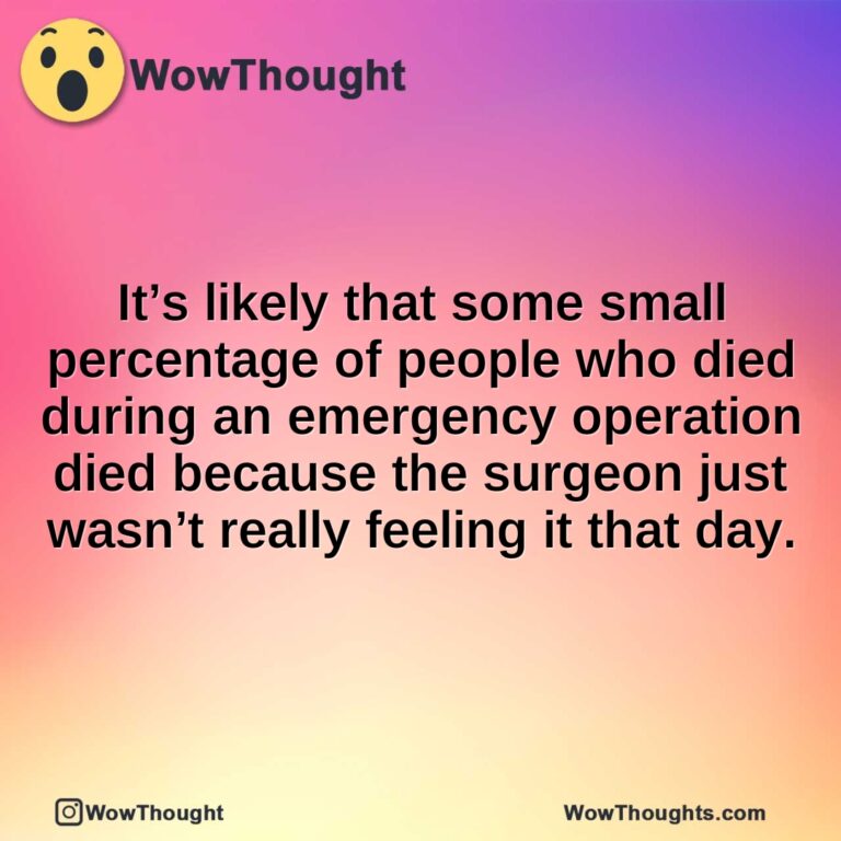 It’s likely that some small percentage of people who died during an emergency operation died because the surgeon just wasn’t really feeling it that day.