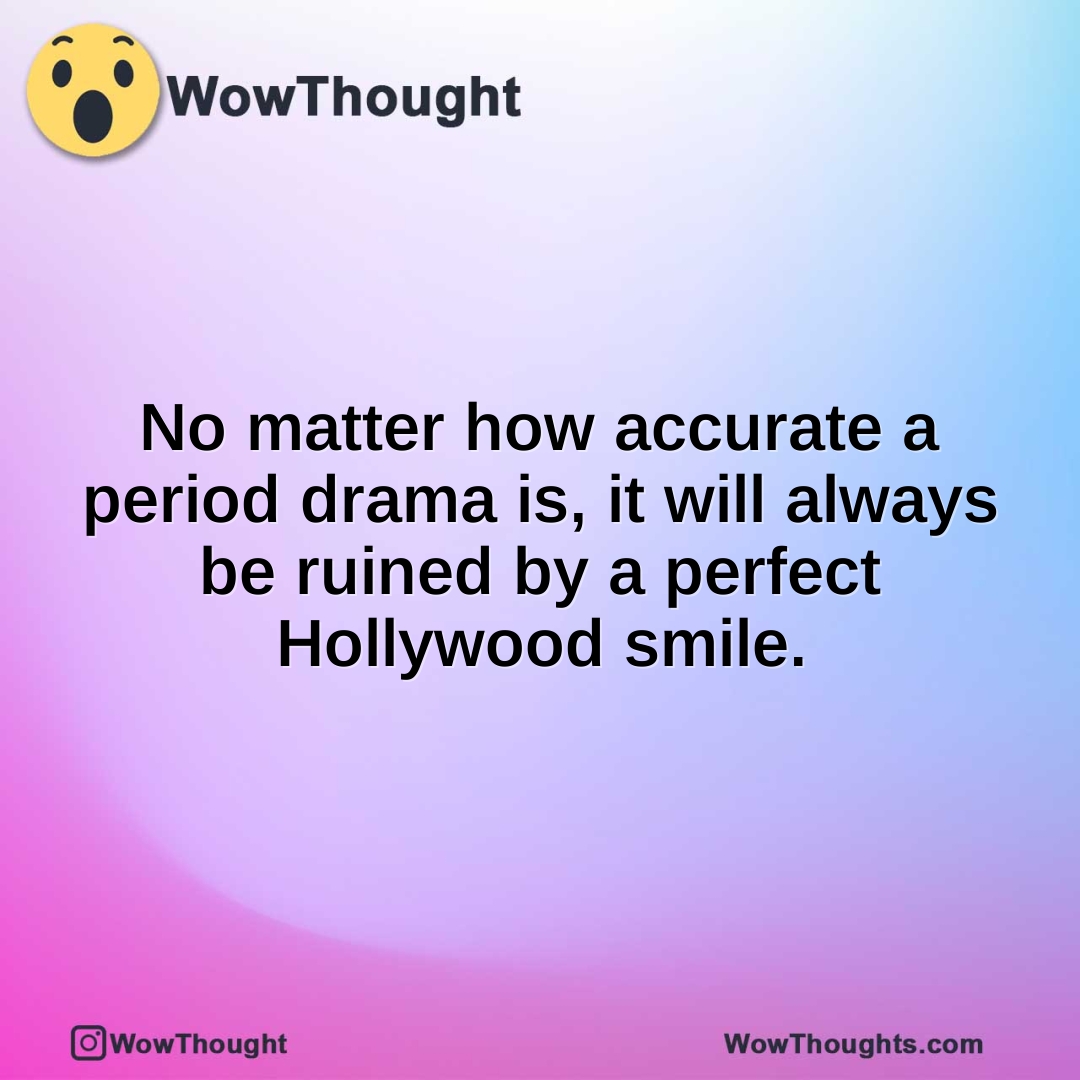 No matter how accurate a period drama is, it will always be ruined by a perfect Hollywood smile.