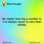 No matter how big a number is, it is always closer to zero than infinity.