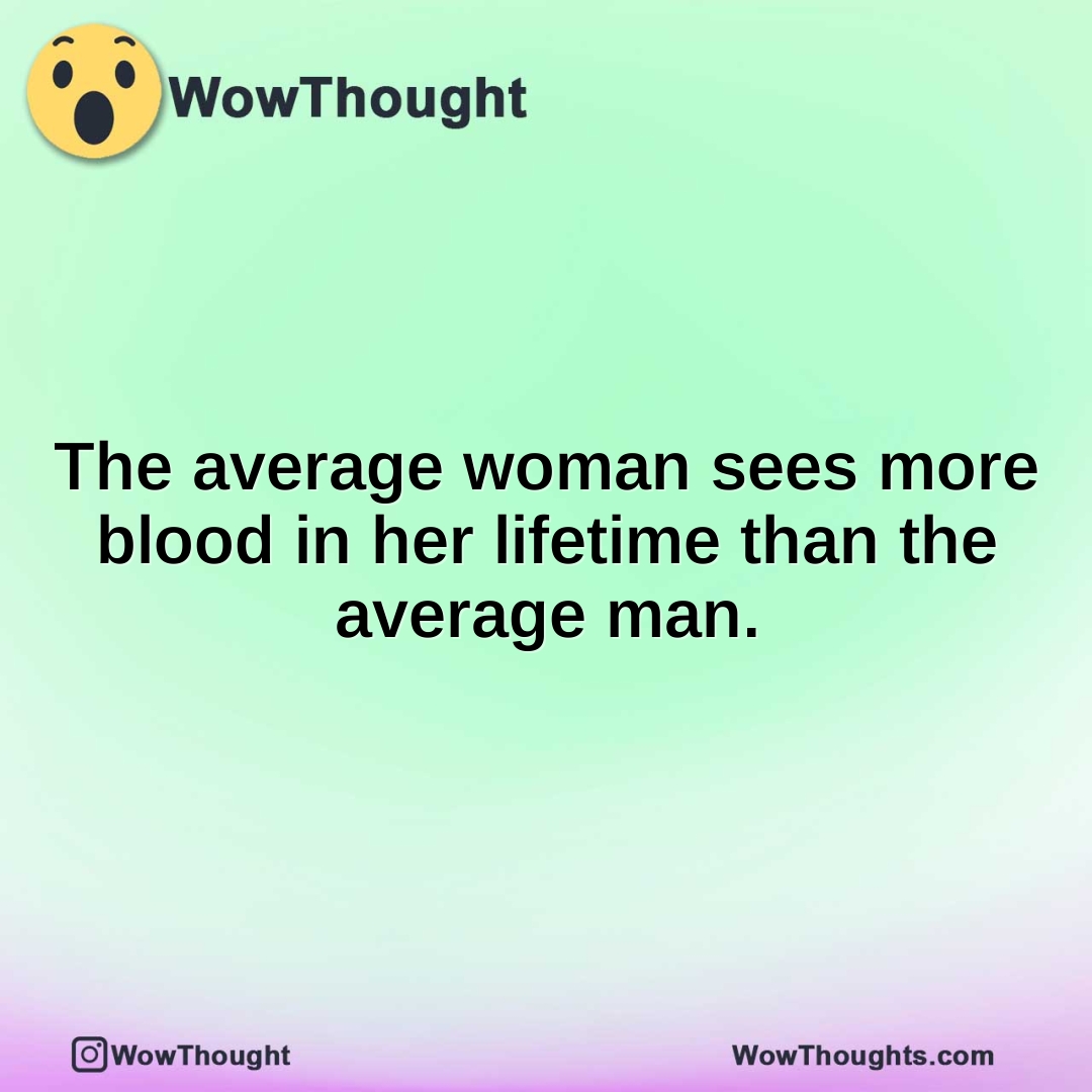 The average woman sees more blood in her lifetime than the average man.