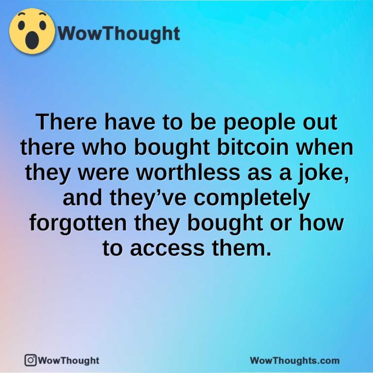 There have to be people out there who bought bitcoin when they were worthless as a joke, and they’ve completely forgotten they bought or how to access them.