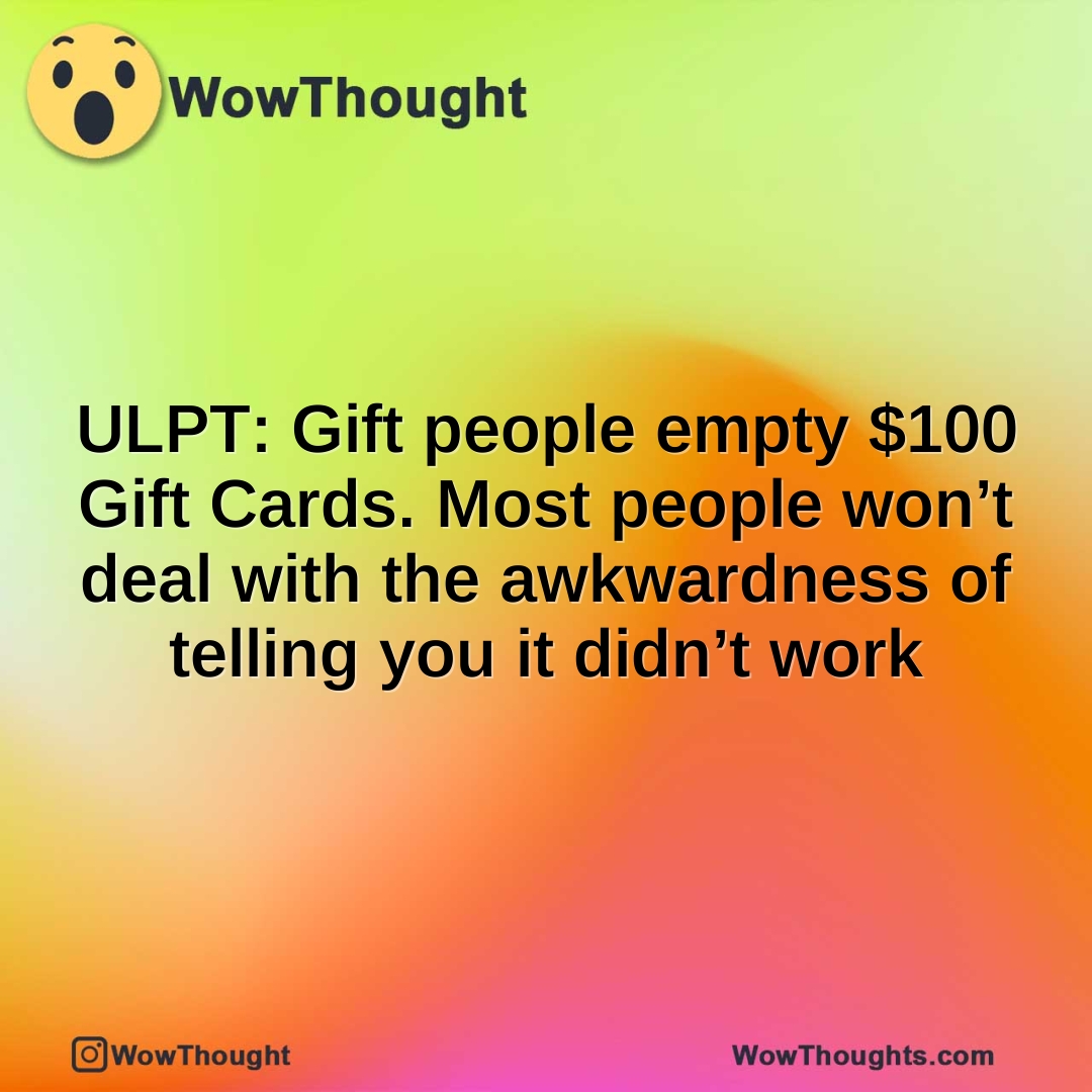 ULPT: Gift people empty $100 Gift Cards. Most people won’t deal with the awkwardness of telling you it didn’t work