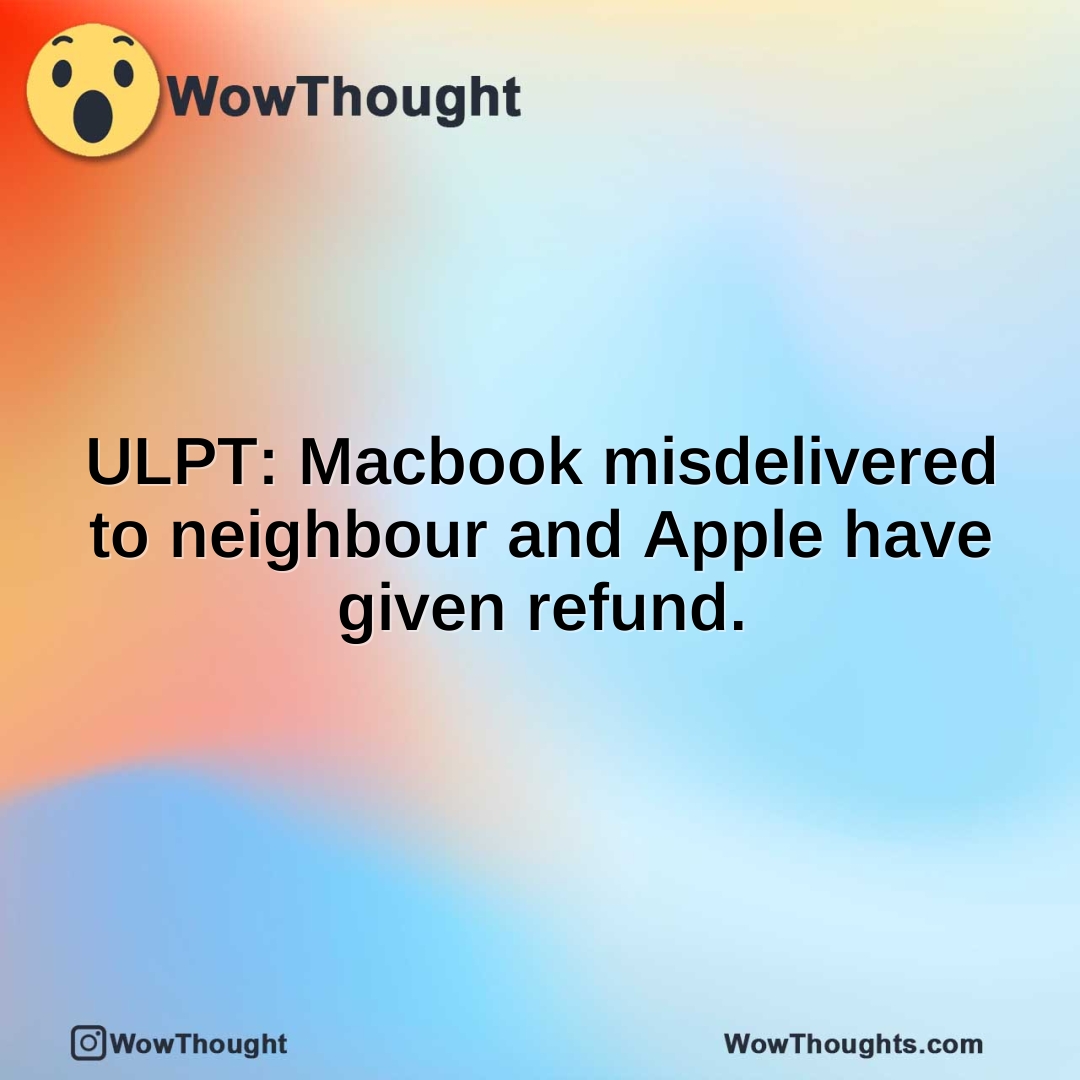 ULPT: Macbook misdelivered to neighbour and Apple have given refund.