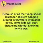 Because of all the “keep social distance” stickers hanging around everywhere even after covid, some kids will start distancing without knowing why it was.