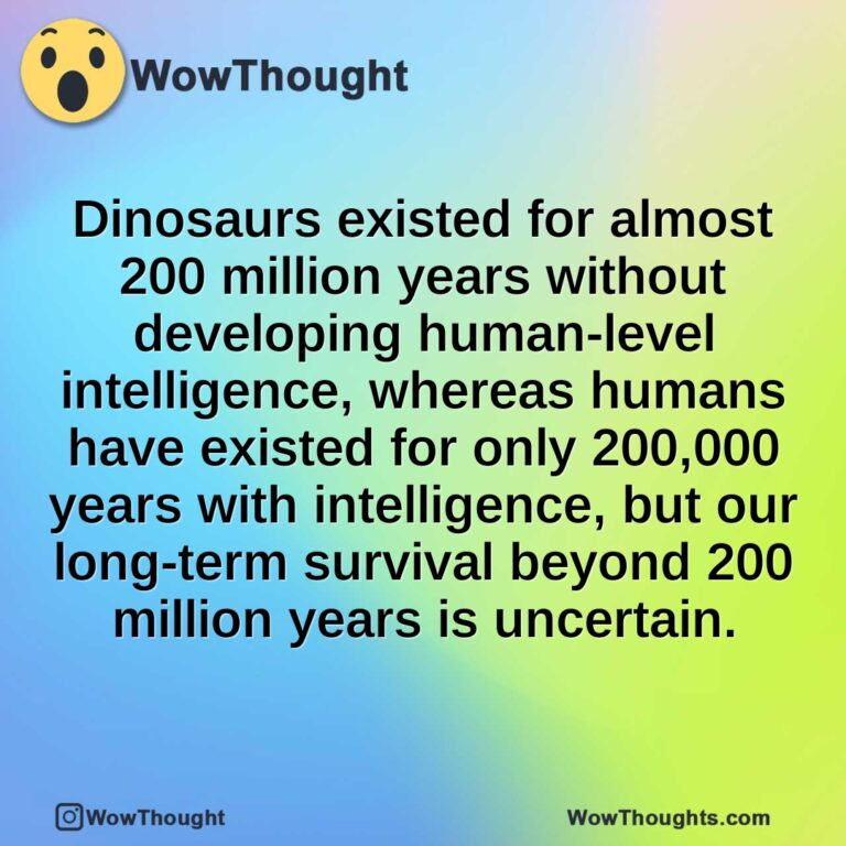 Dinosaurs existed for almost 200 million years without developing human-level intelligence, whereas humans have existed for only 200,000 years with intelligence, but our long-term survival beyond 200 million years is uncertain.