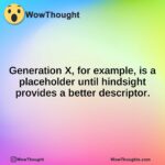 Generation X, for example, is a placeholder until hindsight provides a better descriptor.