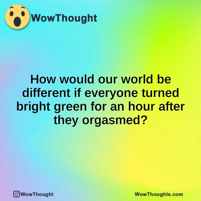 How would our world be different if everyone turned bright green for an hour after they orgasmed?