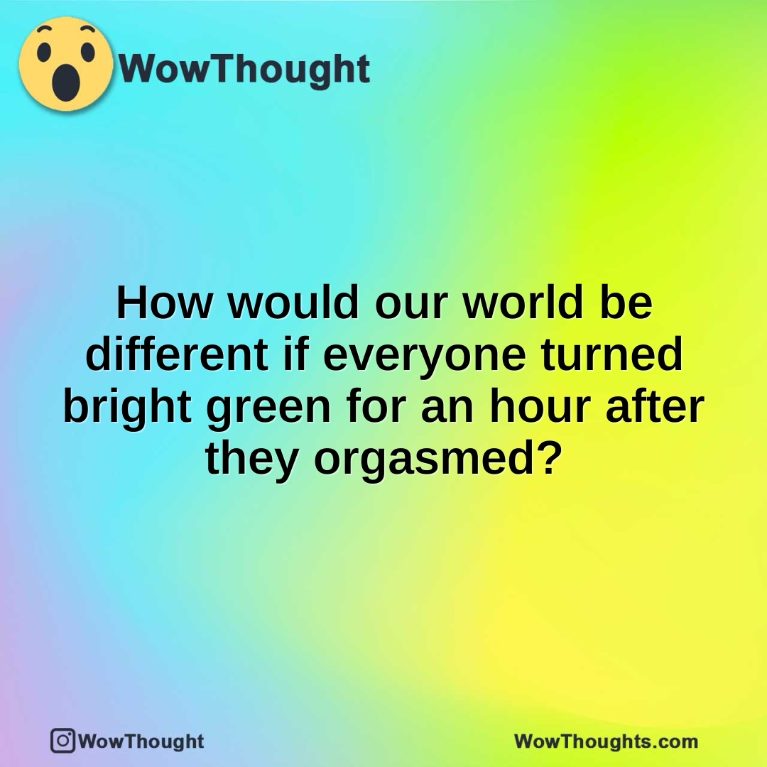 How would our world be different if everyone turned bright green for an hour after they orgasmed?